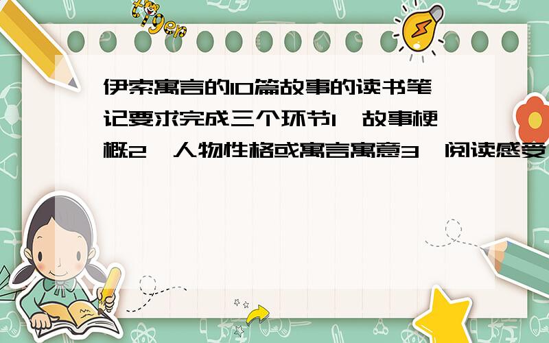 伊索寓言的10篇故事的读书笔记要求完成三个环节1、故事梗概2、人物性格或寓言寓意3、阅读感受