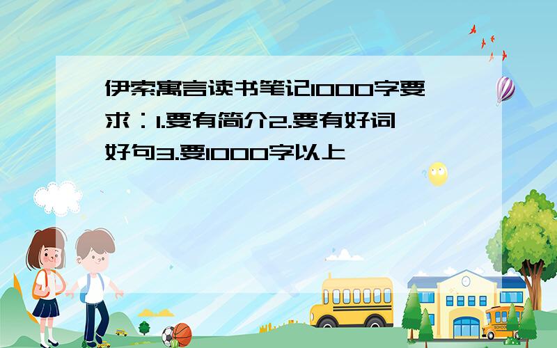 伊索寓言读书笔记1000字要求：1.要有简介2.要有好词好句3.要1000字以上