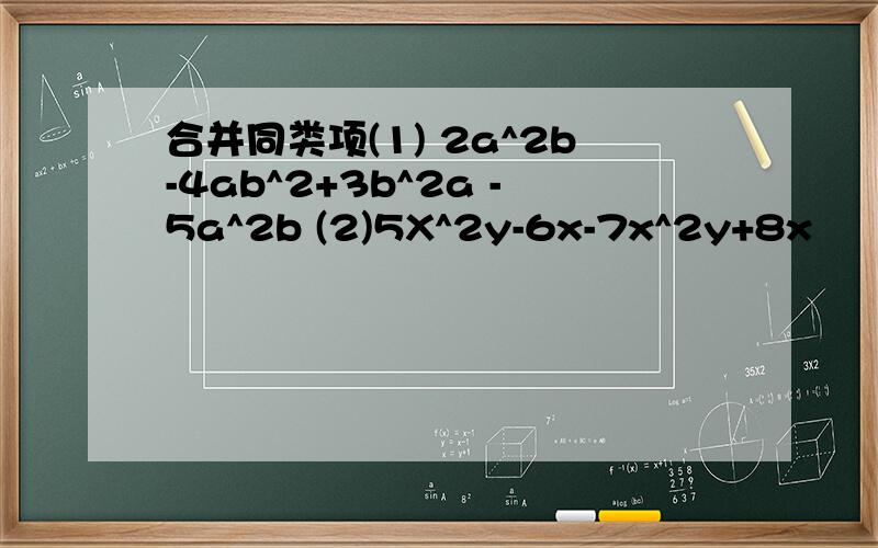 合并同类项(1) 2a^2b-4ab^2+3b^2a -5a^2b (2)5X^2y-6x-7x^2y+8x