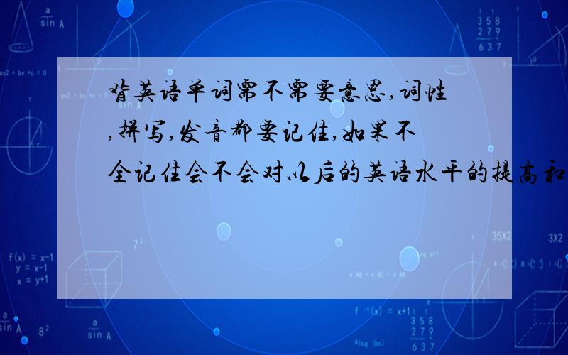 背英语单词需不需要意思,词性,拼写,发音都要记住,如果不全记住会不会对以后的英语水平的提高和交流有影响呢?