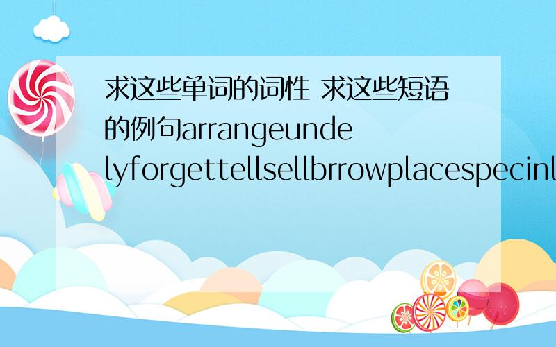 求这些单词的词性 求这些短语的例句arrangeundelyforgettellsellbrrowplacespecinlsocialactioitybesidegooermmentplantfarmerlargeamountespeciallynotearticlecompleteinformationstatementfrenchprobablysimilar求这些单词的词性one ofused