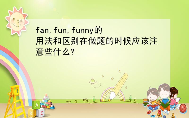 fan,fun,funny的用法和区别在做题的时候应该注意些什么?