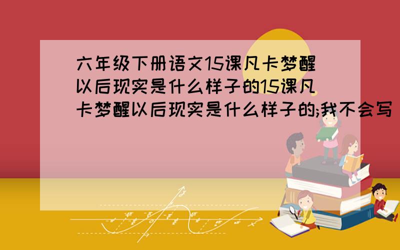 六年级下册语文15课凡卡梦醒以后现实是什么样子的15课凡卡梦醒以后现实是什么样子的;我不会写