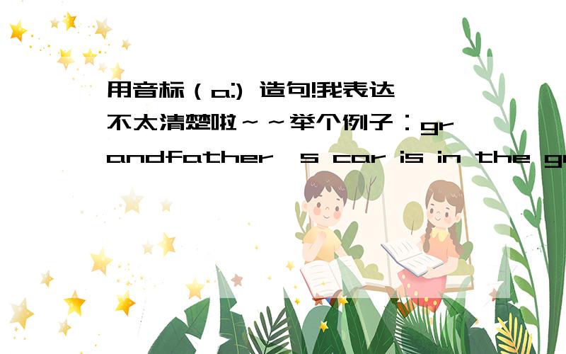 用音标（a:) 造句!我表达不太清楚啦～～举个例子：grandfather's car is in the garden.每句至少有3个单词发 （a;）的音.