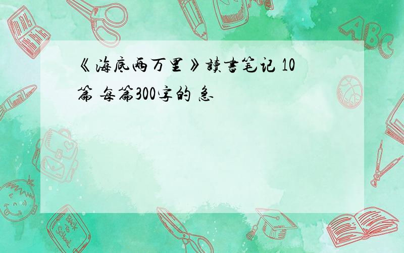 《海底两万里》读书笔记 10篇 每篇300字的 急