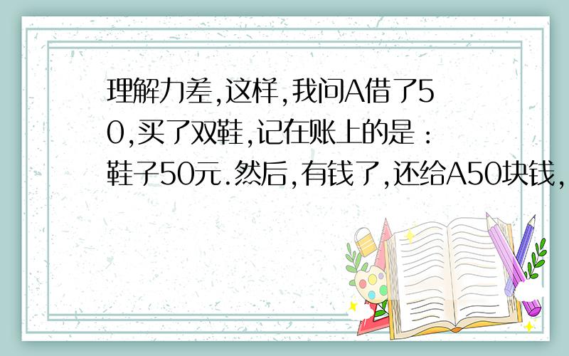 理解力差,这样,我问A借了50,买了双鞋,记在账上的是：鞋子50元.然后,有钱了,还给A50块钱,我到底花了多少,记账肿么记?