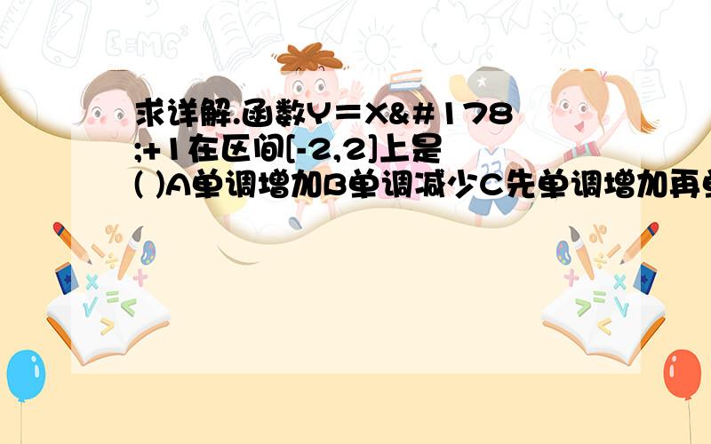 求详解.函数Y＝X²+1在区间[-2,2]上是( )A单调增加B单调减少C先单调增加再单调减少D先单调减少再单调增加