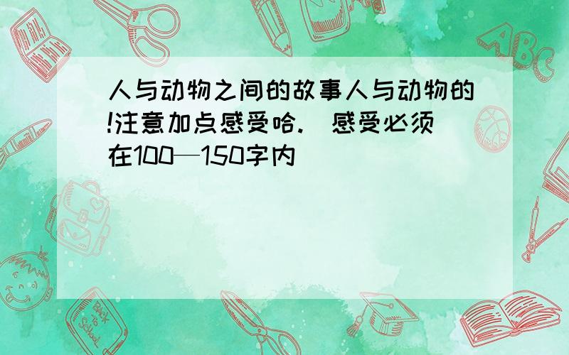 人与动物之间的故事人与动物的!注意加点感受哈.（感受必须在100—150字内）