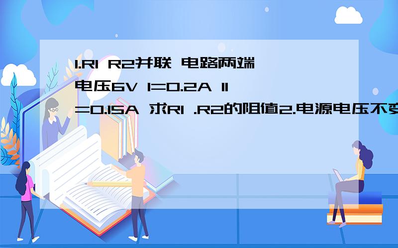 1.R1 R2并联 电路两端电压6V I=0.2A I1=0.15A 求R1 .R2的阻值2.电源电压不变,电阻R1=20欧 ,电流表A2 A3的示数分别为0.2A和0.5A R1 R2并联 A1测R1 A2测R2 A3测总电流 求A1的示数 电源的电压 电阻R2的阻值