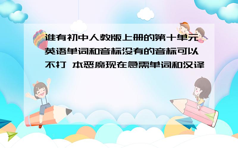 谁有初中人教版上册的第十单元英语单词和音标没有的音标可以不打 本恶魔现在急需单词和汉译