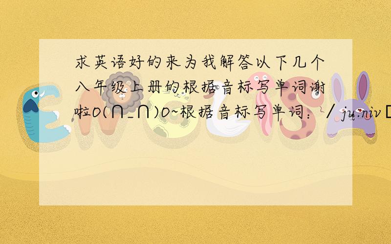 求英语好的来为我解答以下几个八年级上册的根据音标写单词谢啦O(∩_∩)O~根据音标写单词：∕ju:nivə:siti∕ ∕ praiz∕ ∕tɔp∕ ∕bi:t∕ ∕waild∕要与我的一一对应再把中文写出来