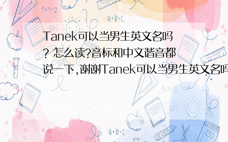 Tanek可以当男生英文名吗? 怎么读?音标和中文谐音都说一下,谢谢Tanek可以当男生英文名吗? 怎么读?音标和中文谐音都说一下,谢谢