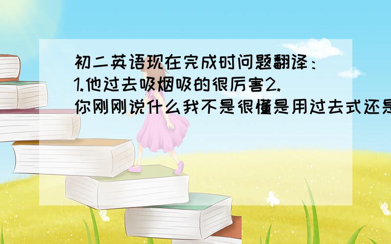 初二英语现在完成时问题翻译：1.他过去吸烟吸的很厉害2.你刚刚说什么我不是很懂是用过去式还是现在完成时.请教我怎么区别什么时候该用过去式和现在完成时我上网查了下,好像说有影响