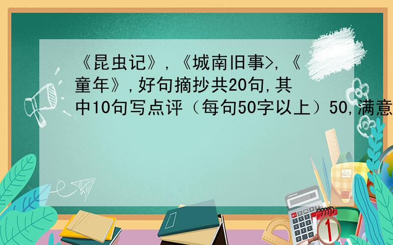 《昆虫记》,《城南旧事>,《童年》,好句摘抄共20句,其中10句写点评（每句50字以上）50,满意再加100,2天内回答!