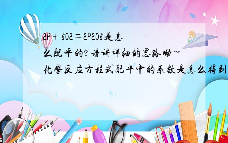 2P+5O2＝2P2O5是怎么配平的?请讲详细的思路呦~化学反应方程式配平中的系数是怎么得到的?打错咯~是4P+5O2＝2P2O5