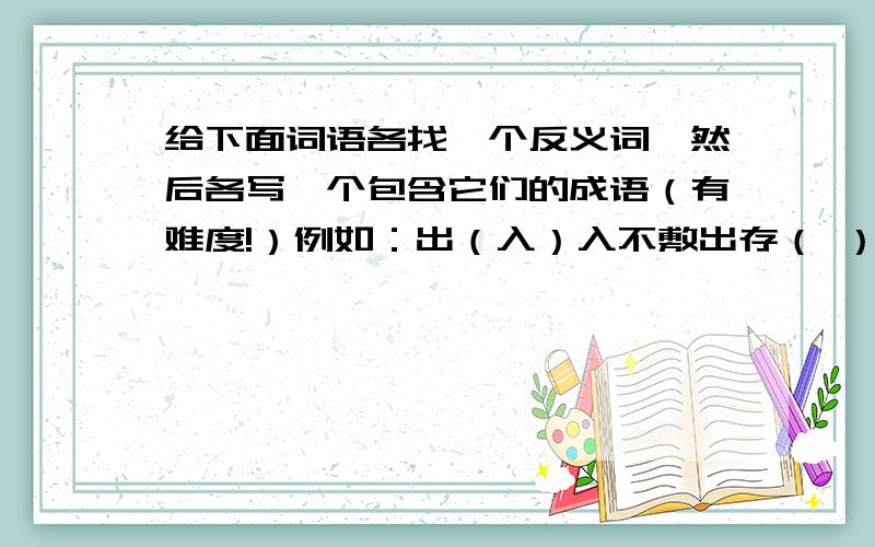 给下面词语各找一个反义词,然后各写一个包含它们的成语（有难度!）例如：出（入）入不敷出存（ ） 安（ ） 雌（ ）阳（ ） 暗（ ） 陈（ ）俗（ ） 生（ ） 死（ ）