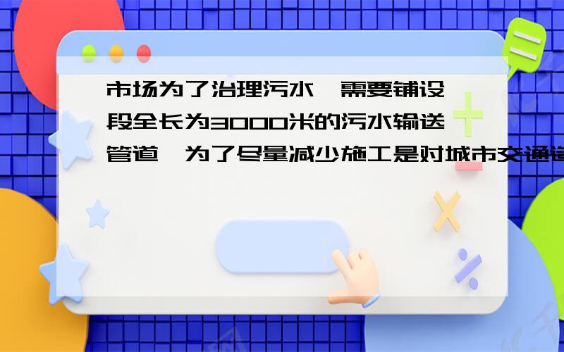 市场为了治理污水,需要铺设一段全长为3000米的污水输送管道,为了尽量减少施工是对城市交通造成的影响,实际施工是每天的工作效率比原计划提高25%,结果提前30天完成这一任务,实际每天铺