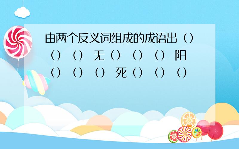 由两个反义词组成的成语出（）（）（） 无（）（）（） 阳（）（）（） 死（）（）（）