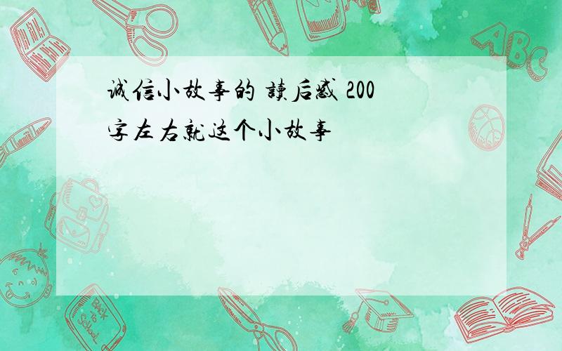 诚信小故事的 读后感 200字左右就这个小故事