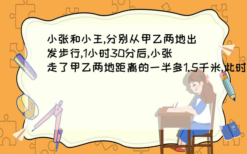 小张和小王,分别从甲乙两地出发步行,1小时30分后,小张走了甲乙两地距离的一半多1.5千米,此时与小王相遇.小王的速度是3.7千米/小时,那么小张的速度是多少?