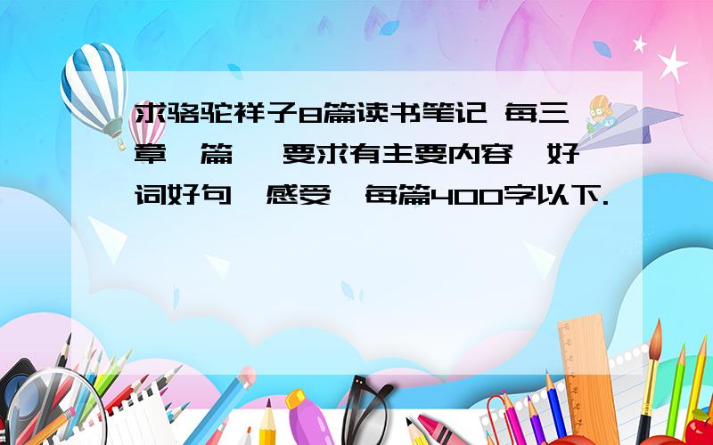 求骆驼祥子8篇读书笔记 每三章一篇 ,要求有主要内容,好词好句,感受,每篇400字以下.