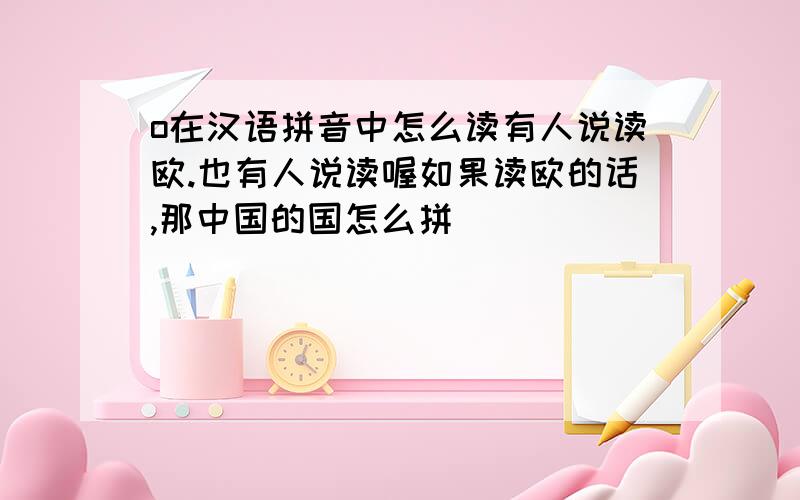 o在汉语拼音中怎么读有人说读欧.也有人说读喔如果读欧的话,那中国的国怎么拼