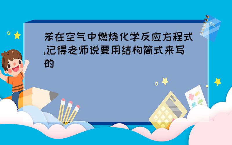 苯在空气中燃烧化学反应方程式,记得老师说要用结构简式来写的