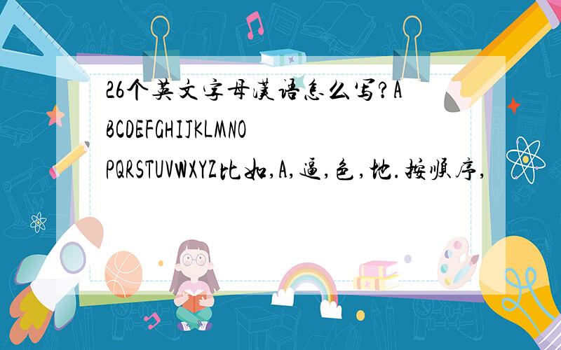 26个英文字母汉语怎么写?ABCDEFGHIJKLMNOPQRSTUVWXYZ比如,A,逼,色,地.按顺序,