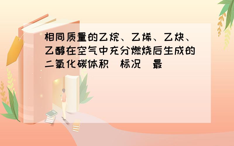 相同质量的乙烷、乙烯、乙炔、乙醇在空气中充分燃烧后生成的二氧化碳体积(标况)最