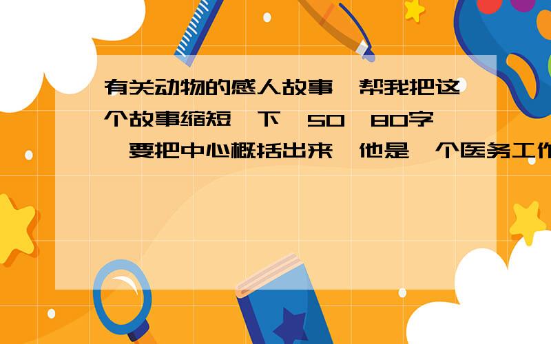 有关动物的感人故事,帮我把这个故事缩短一下,50—80字,要把中心概括出来,他是一个医务工作者,用一只母白鼠做肿瘤实验,他给那只白鼠移植了癌细胞,过了几天,肿瘤在关在笼子里的白鼠的身