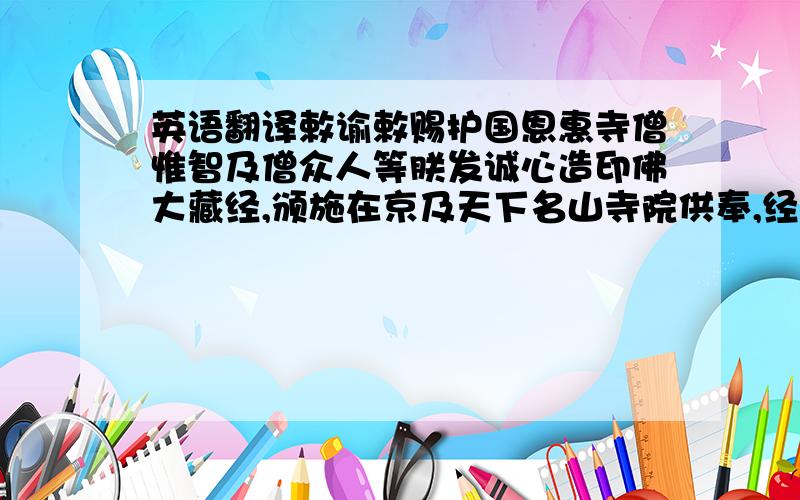 英语翻译敕谕敕赐护国恩惠寺僧惟智及僧众人等朕发诚心造印佛大藏经,颁施在京及天下名山寺院供奉,经首护敕已谕其由；尔住持及僧众人等,务要虔洁供安,朝夕礼诵,保眇躬康乐,宫壶肃清.忏