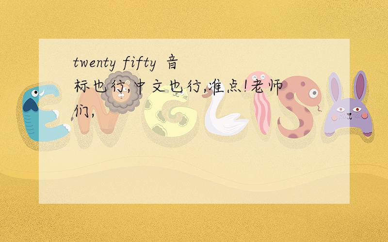 twenty fifty 音标也行,中文也行,准点!老师们,