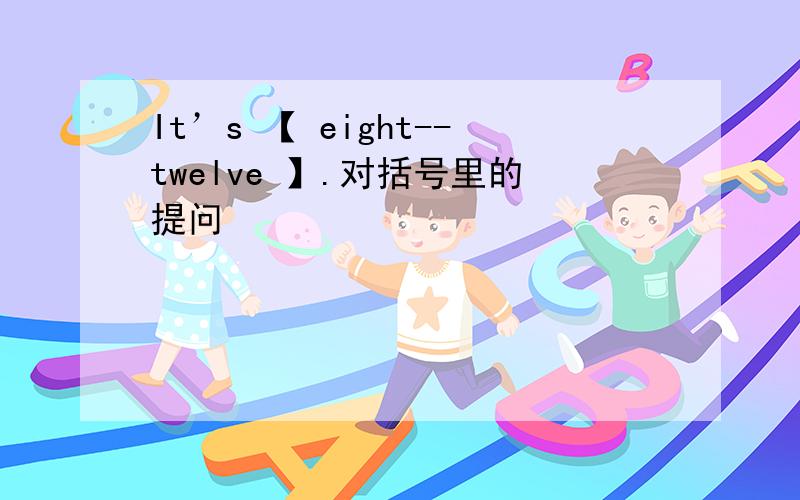 It’s 【 eight--twelve 】.对括号里的提问