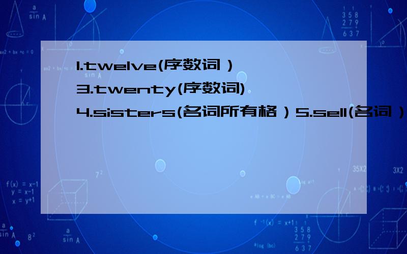 1.twelve(序数词） 3.twenty(序数词) 4.sisters(名词所有格）5.sell(名词）                                8.nine(序数词）                                                  9.thirty(序数词）                      10.twelfth(基数词