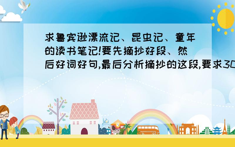 求鲁宾逊漂流记、昆虫记、童年的读书笔记!要先摘抄好段、然后好词好句,最后分析摘抄的这段,要求300字,是赏析,不是读后感