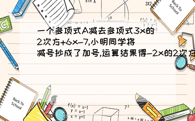 一个多项式A减去多项式3x的2次方+6x-7,小明同学将减号抄成了加号,运算结果得-2x的2次方+3x-9,那你知道正确的结果应是多少吗?.