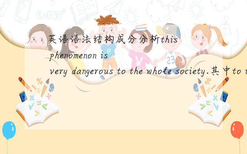 英语语法结构成分分析this phenomenon is very dangerous to the whole society.其中to the whole society是作什么成分的.there are advantages to reducing the numbers of private cars. to reducing the numbers of private cas,作什么成分,