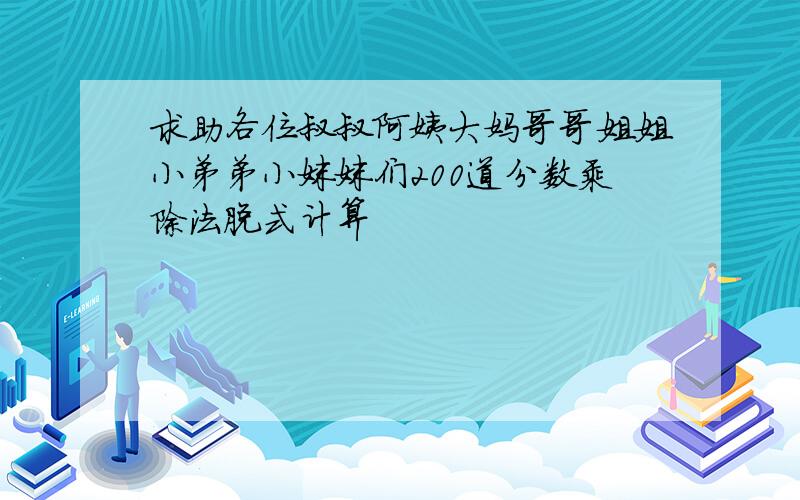 求助各位叔叔阿姨大妈哥哥姐姐小弟弟小妹妹们200道分数乘除法脱式计算