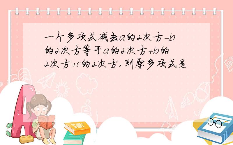 一个多项式减去a的2次方-b的2次方等于a的2次方+b的2次方+c的2次方,则原多项式是