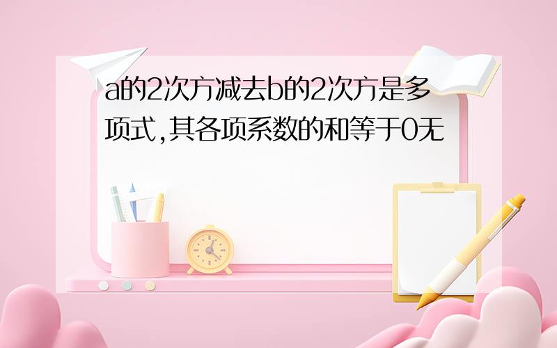 a的2次方减去b的2次方是多项式,其各项系数的和等于0无