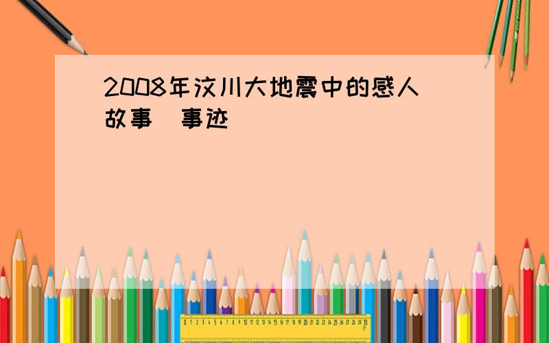 2008年汶川大地震中的感人故事（事迹）