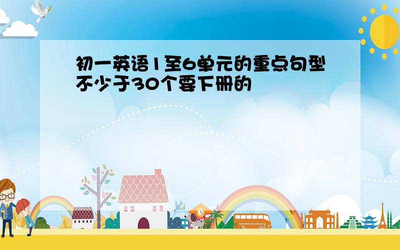 初一英语1至6单元的重点句型不少于30个要下册的