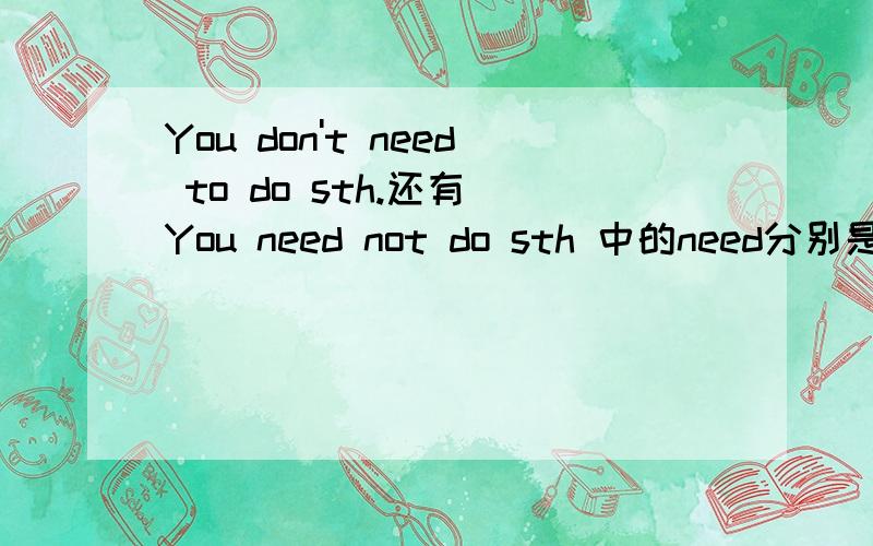 You don't need to do sth.还有 You need not do sth 中的need分别是什么词性?在句中什么成分?need在句中作什么成分啊？