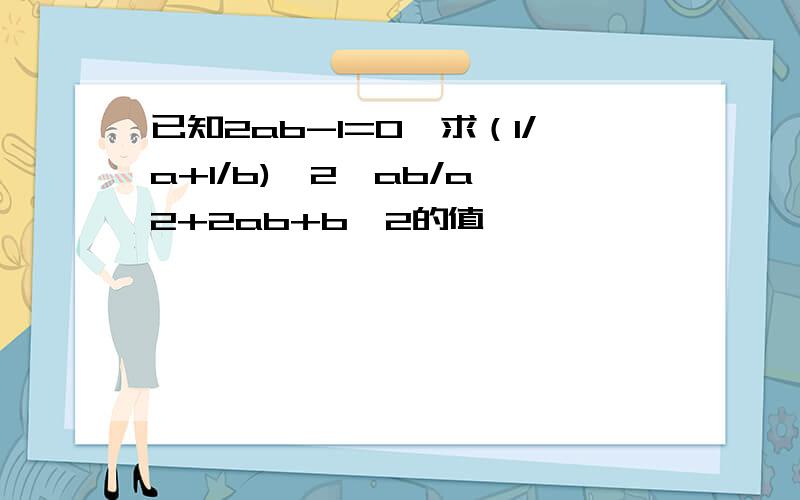 已知2ab-1=0,求（1/a+1/b)^2*ab/a^2+2ab+b^2的值