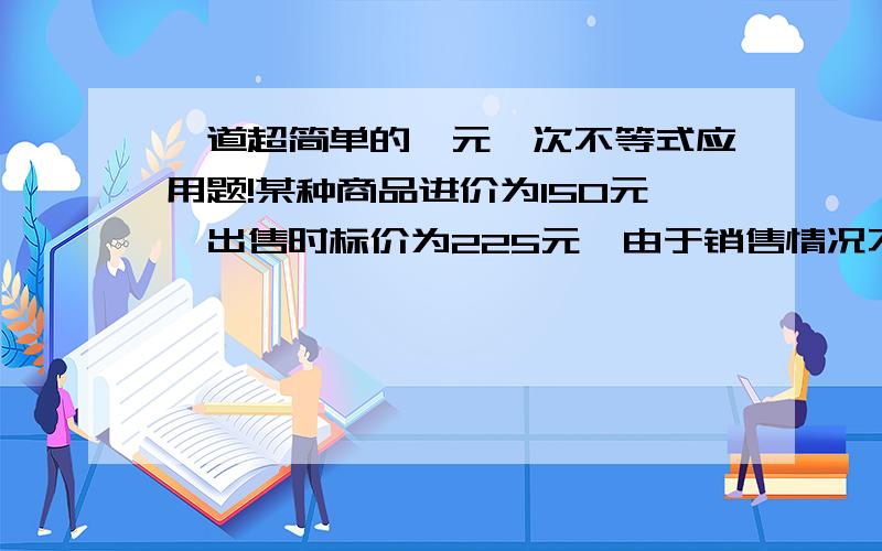 一道超简单的一元一次不等式应用题!某种商品进价为150元,出售时标价为225元,由于销售情况不好,商品准备降价出售,但要保证利润不低于10%,那么商店最多降价多少元出售商品?