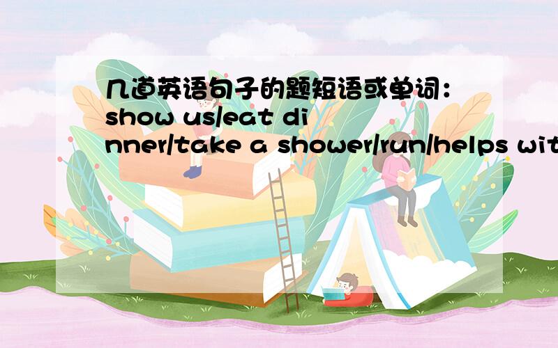 几道英语句子的题短语或单词：show us/eat dinner/take a shower/run/helps with/little/play theviolin/letter/listen to/best句子：It‘s good for us to( )in the morning.Can you ( )your new photos?I often ( )before going to bedIn the ( )he