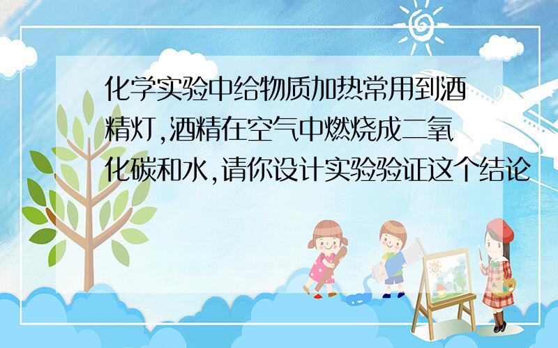 化学实验中给物质加热常用到酒精灯,酒精在空气中燃烧成二氧化碳和水,请你设计实验验证这个结论