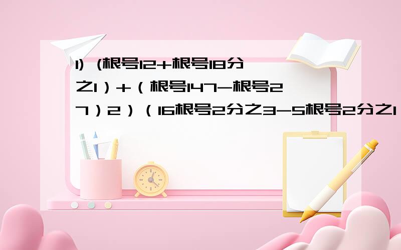 1) (根号12+根号18分之1）+（根号147-根号27）2）（16根号2分之3-5根号2分之1）/（4分之1根号8-根号3分之2）3）（根号15-2根号10+3根号30）X根号5请数学成绩比较好的师哥师姐把过程及答案写详细一