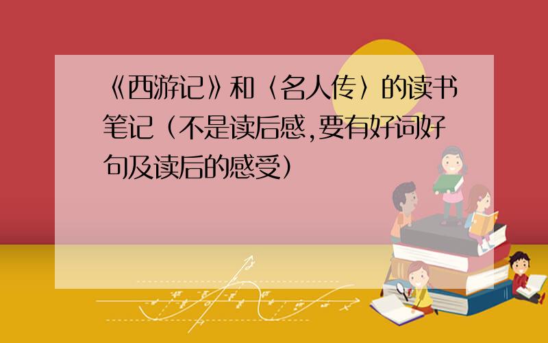 《西游记》和〈名人传〉的读书笔记（不是读后感,要有好词好句及读后的感受）