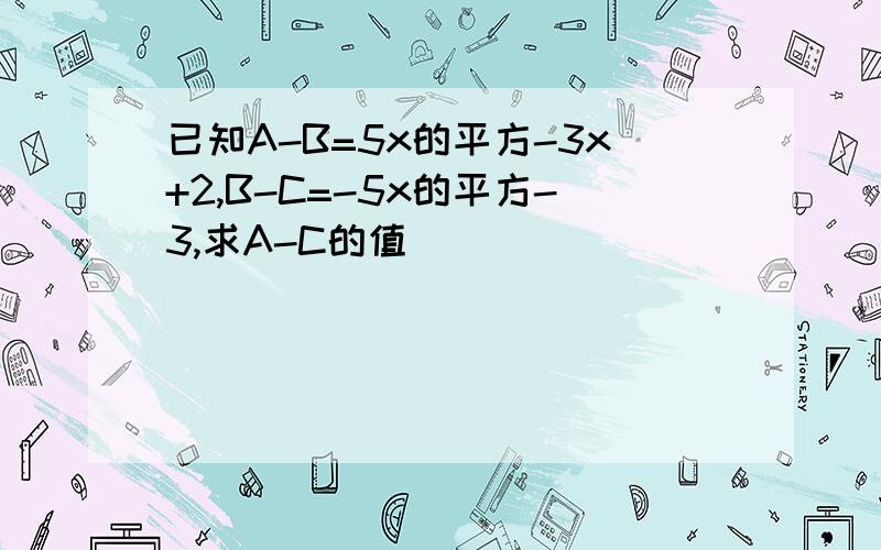 已知A-B=5x的平方-3x+2,B-C=-5x的平方-3,求A-C的值